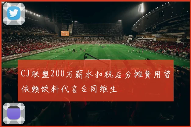CJ联盟200万薪水扣税后分摊费用曾依赖饮料代言合同维生