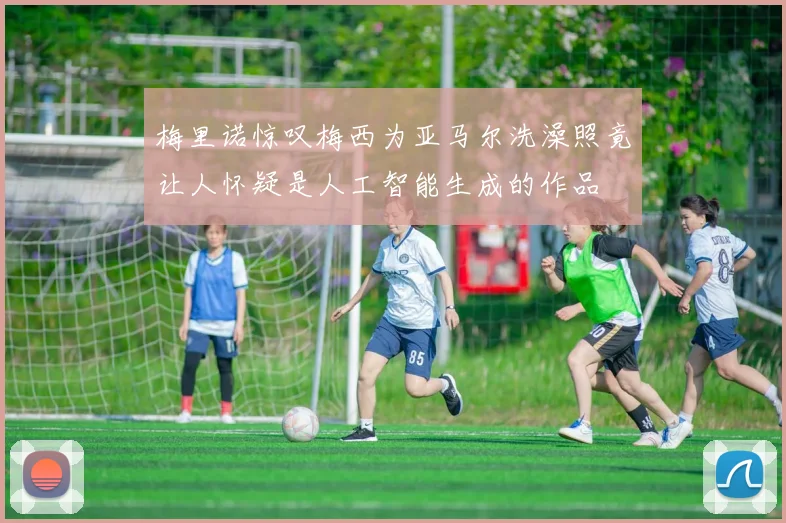 梅里诺惊叹梅西为亚马尔洗澡照竟让人怀疑是人工智能生成的作品