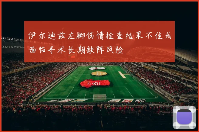 伊尔迪兹左脚伤情检查结果不佳或面临手术长期缺阵风险