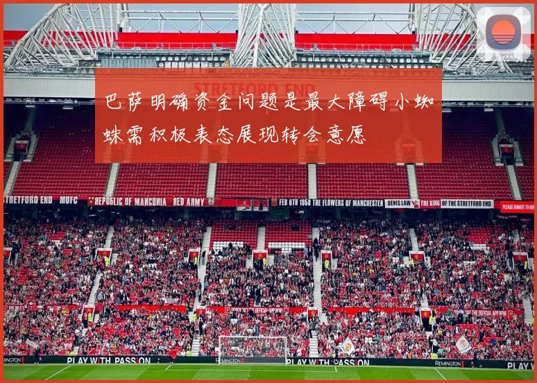 巴萨明确资金问题是最大障碍小蜘蛛需积极表态展现转会意愿
