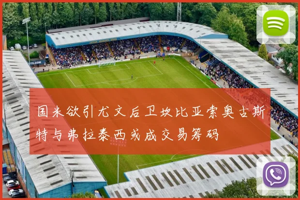 国米欲引尤文后卫坎比亚索奥古斯特与弗拉泰西或成交易筹码