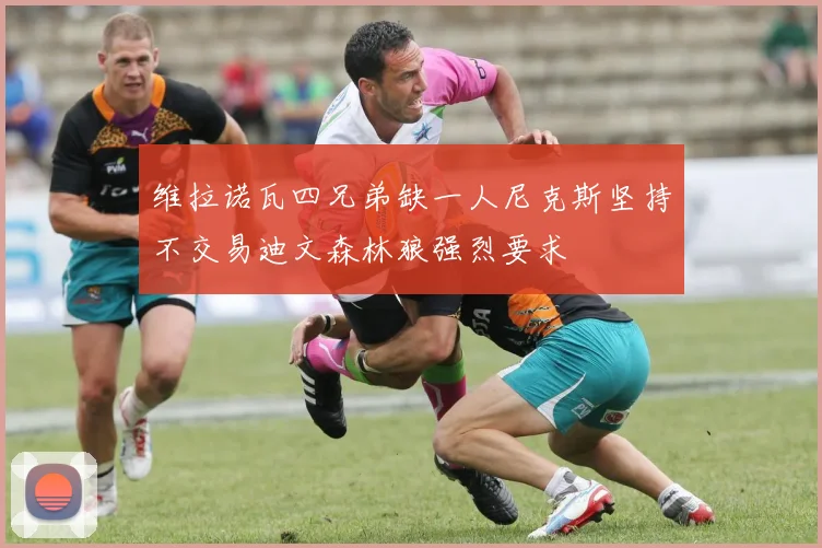 维拉诺瓦四兄弟缺一人尼克斯坚持不交易迪文森林狼强烈要求