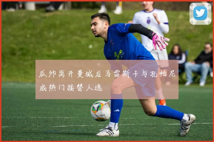 瓜帅离开曼城后马雷斯卡与孔帕尼成热门接替人选