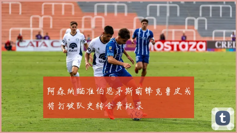 阿森纳瞄准伯恩茅斯前锋克鲁皮或将打破队史转会费纪录