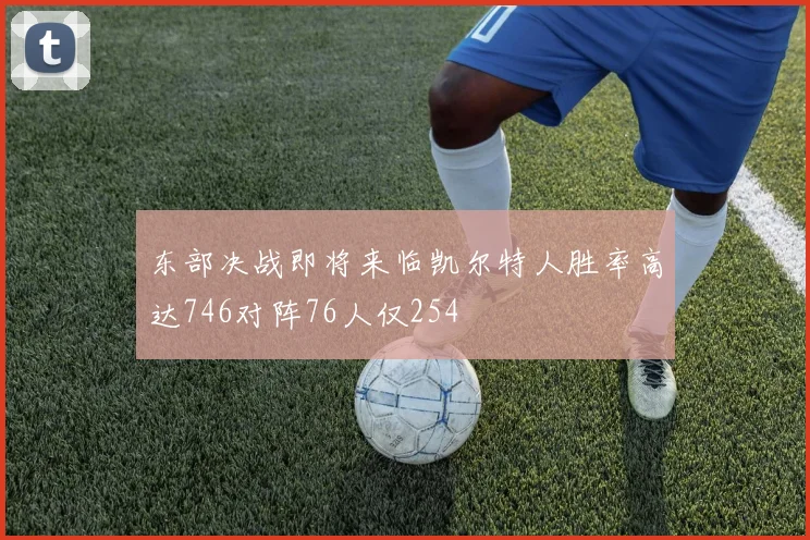 东部决战即将来临凯尔特人胜率高达746对阵76人仅254