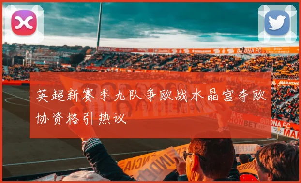 英超新赛季九队争欧战水晶宫夺欧协资格引热议