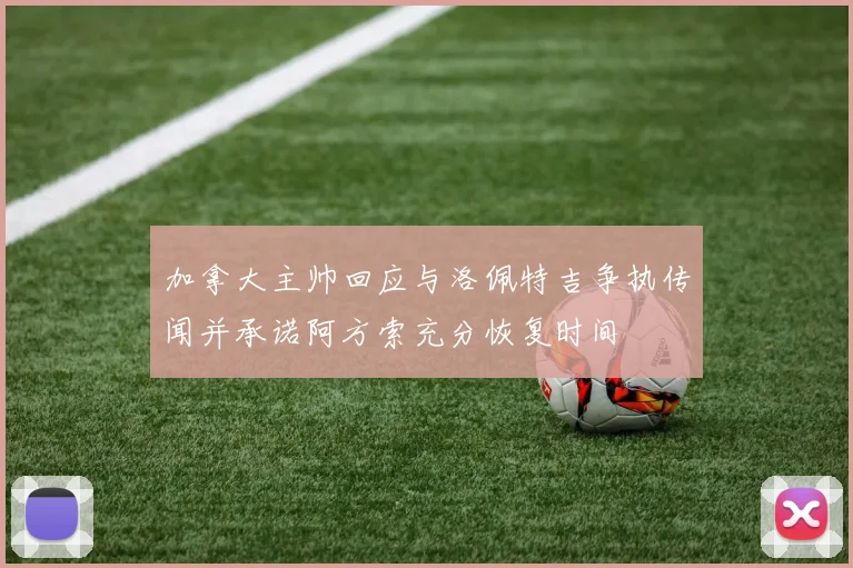 加拿大主帅回应与洛佩特吉争执传闻并承诺阿方索充分恢复时间