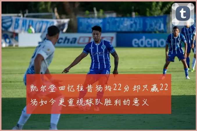 凯尔登回忆往昔场均22分却只赢22场如今更重视球队胜利的意义