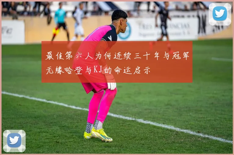 最佳第六人为何连续三十年与冠军无缘哈登与KJ的命运启示