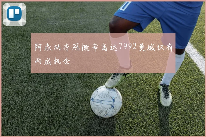 阿森纳夺冠概率高达7992曼城仅有两成机会