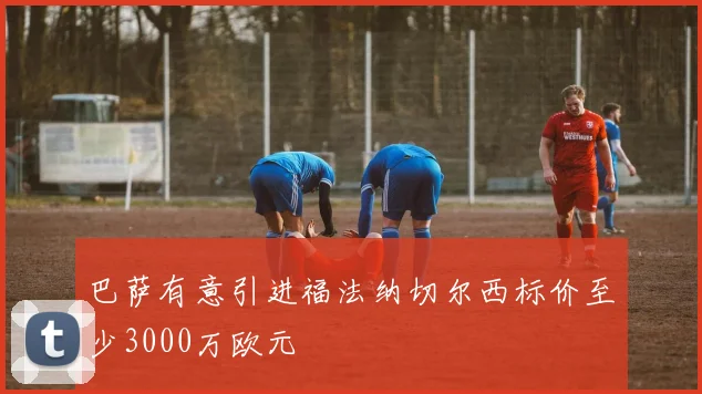 巴萨有意引进福法纳切尔西标价至少3000万欧元