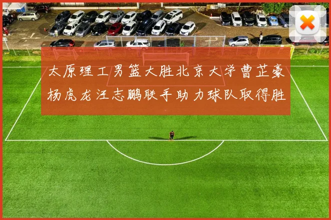 太原理工男篮大胜北京大学曹芷豪杨虎龙汪志鹏联手助力球队取得胜利