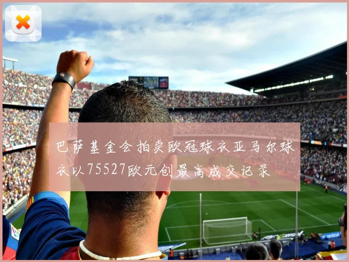 巴萨基金会拍卖欧冠球衣亚马尔球衣以75527欧元创最高成交记录