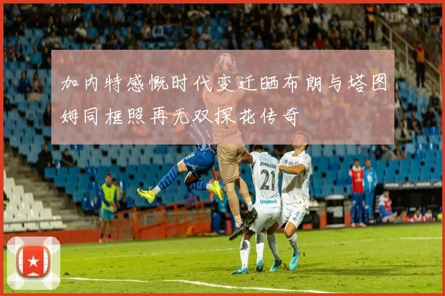 加内特感慨时代变迁晒布朗与塔图姆同框照再无双探花传奇
