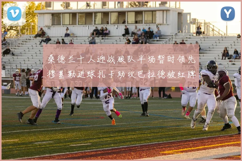 桑德兰十人迎战狼队半场暂时领先穆基勒进球扎卡助攻巴拉德被红牌罚下
