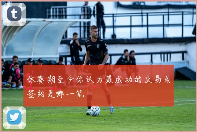 休赛期至今你认为最成功的交易或签约是哪一笔