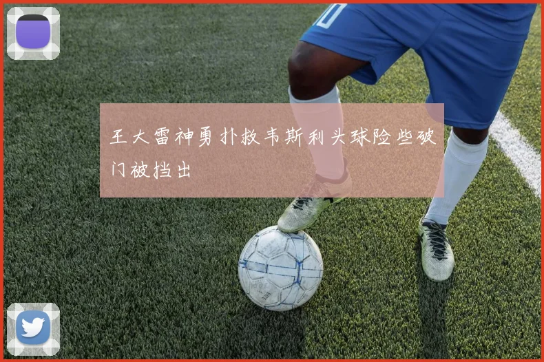 王大雷神勇扑救韦斯利头球险些破门被挡出
