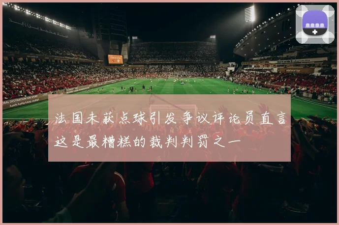 法国未获点球引发争议评论员直言这是最糟糕的裁判判罚之一