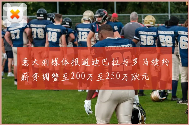 意大利媒体报道迪巴拉与罗马续约薪资调整至200万至250万欧元