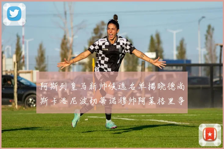 阿斯列皇马新帅候选名单揭晓德尚斯卡洛尼波切蒂诺穆帅阿莱格里争夺教鞭