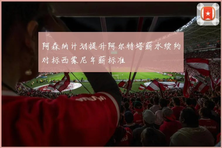 阿森纳计划提升阿尔特塔薪水续约对标西蒙尼年薪标准