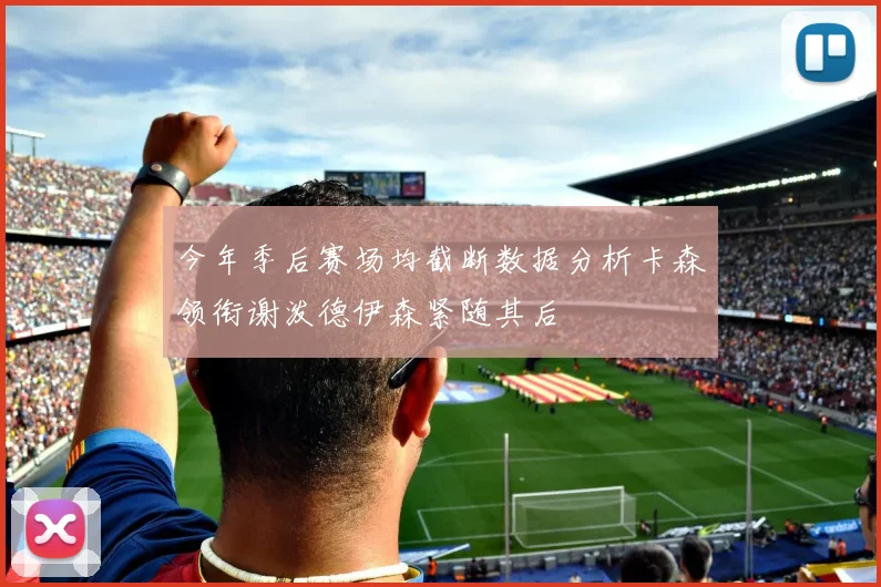 今年季后赛场均截断数据分析卡森领衔谢泼德伊森紧随其后
