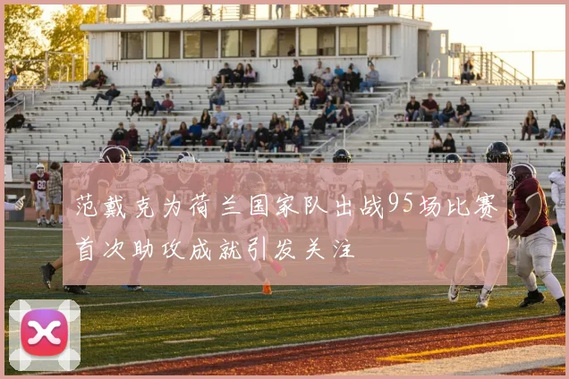 范戴克为荷兰国家队出战95场比赛首次助攻成就引发关注