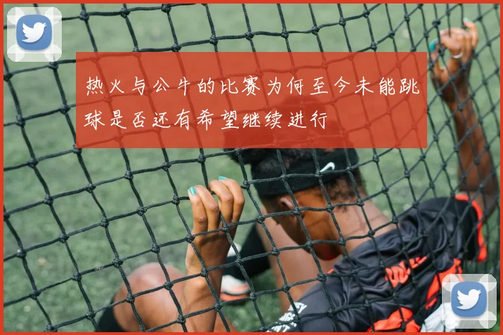 热火与公牛的比赛为何至今未能跳球是否还有希望继续进行