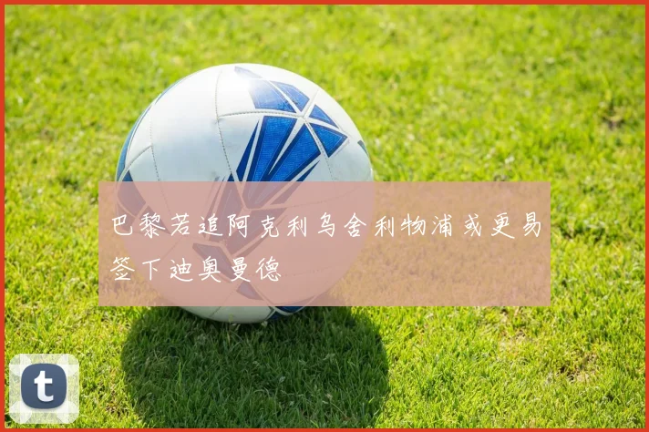 巴黎若追阿克利乌舍利物浦或更易签下迪奥曼德