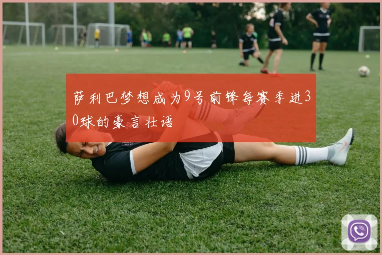 萨利巴梦想成为9号前锋每赛季进30球的豪言壮语