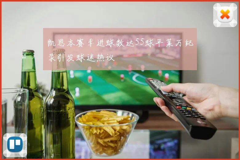 凯恩本赛季进球数达55球平莱万纪录引发球迷热议