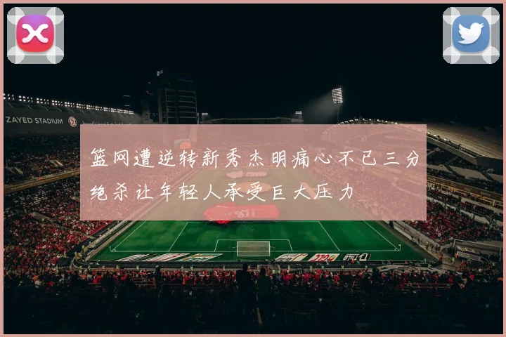 篮网遭逆转新秀杰明痛心不已三分绝杀让年轻人承受巨大压力