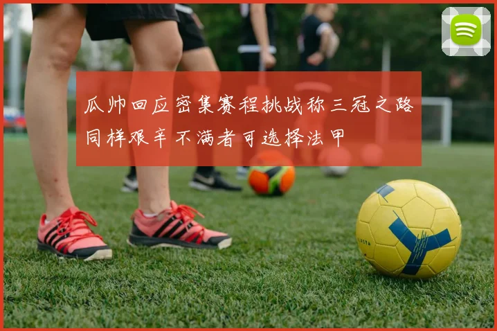 瓜帅回应密集赛程挑战称三冠之路同样艰辛不满者可选择法甲