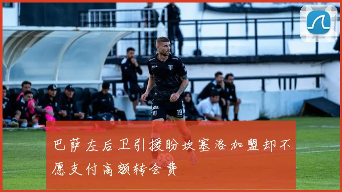 巴萨左后卫引援盼坎塞洛加盟却不愿支付高额转会费