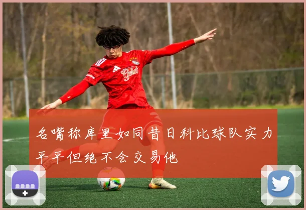 名嘴称库里如同昔日科比球队实力平平但绝不会交易他