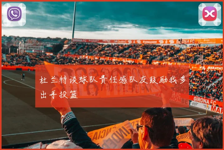 杜兰特谈球队责任感队友鼓励我多出手投篮